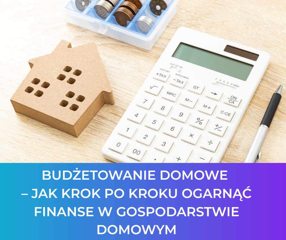 Budżetowanie domowe – jak krok po kroku ogarnąć finanse w gospodarstwie domowym