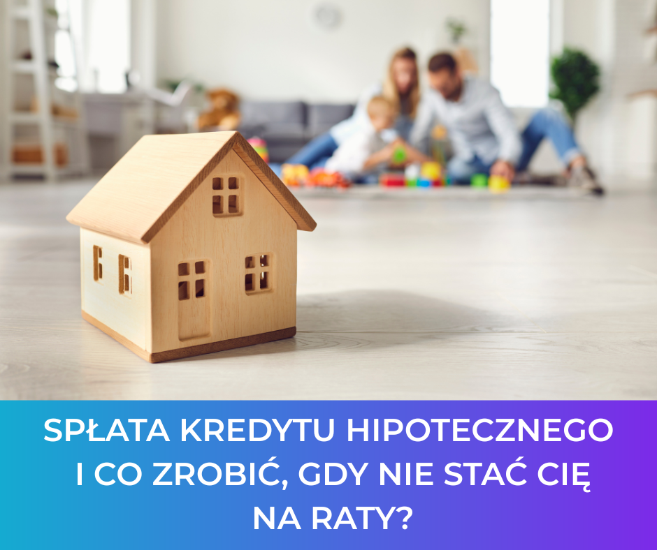 Spłata kredytu hipotecznego i co zrobić, gdy nie stać Cię na raty?