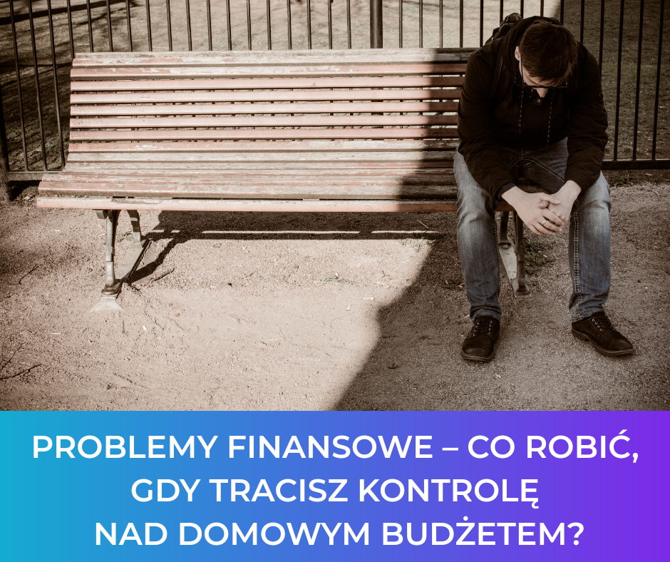 Problemy finansowe – co robić, gdy tracisz kontrolę nad domowym budżetem?