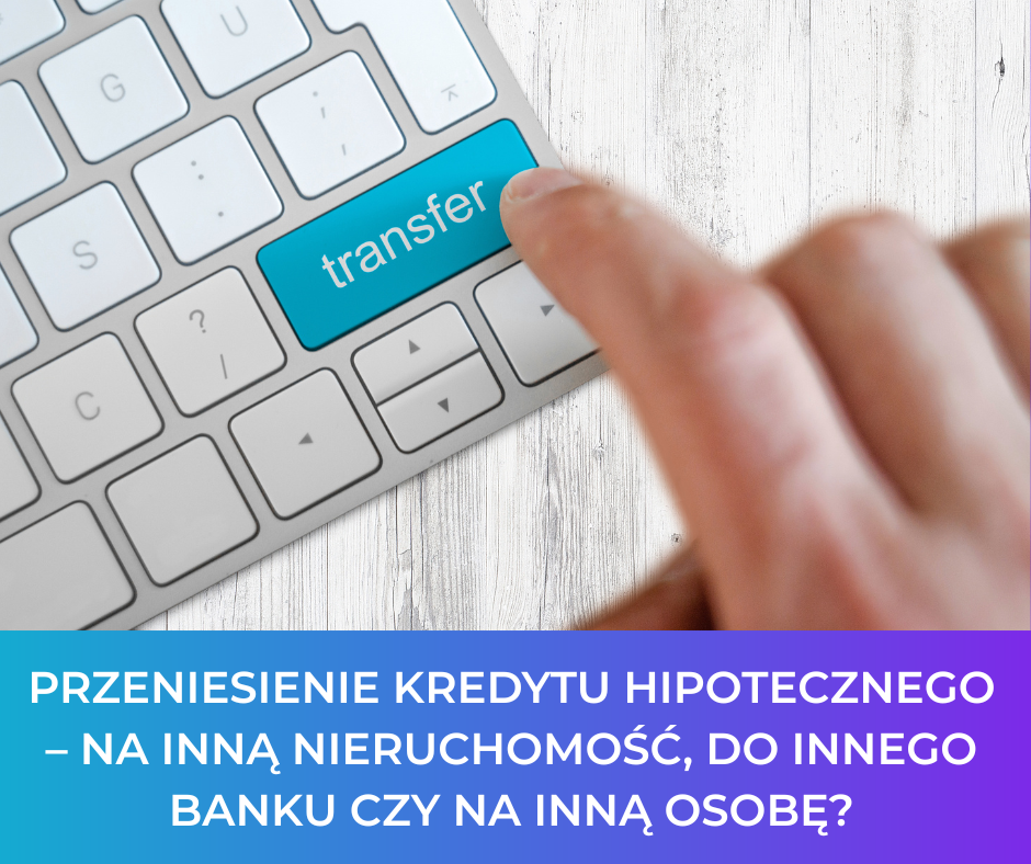 Przeniesienie kredytu hipotecznego – na inną nieruchomość, do innego banku czy na inną osobę?