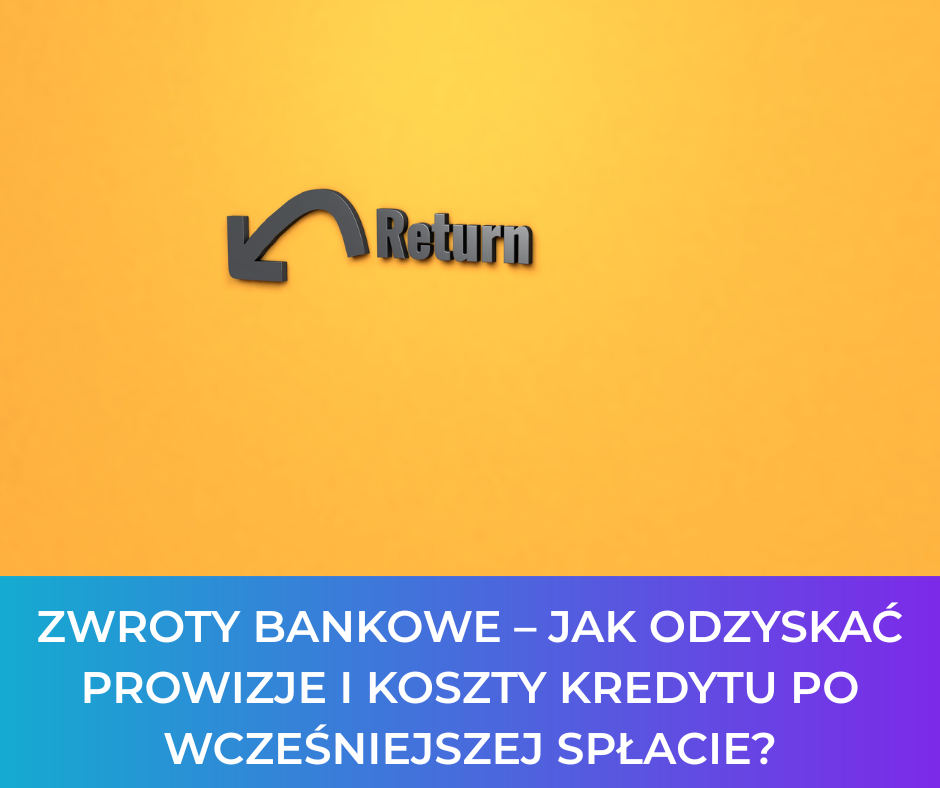Zwroty bankowe – jak odzyskać prowizje i koszty kredytu po wcześniejszej spłacie?